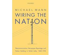 Wiring the Nation: Telecommunication, Newspaper-Reportage, and Nation Building in British India, 1850-1930