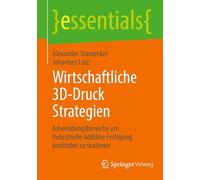 Wirtschaftliche 3D-Druck Strategien: Anwendungsbereiche um Industrielle Additive Fertigung profitabel zu skalieren (essentials)
