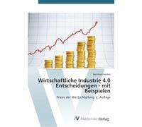 Wirtschaftliche Industrie 4.0 Entscheidungen - mit Beispielen: Praxis der Wertschöpfung. 2. Auflage