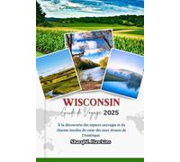 WISCONSIN GUIDE DE VOYAGE 2025: À la découverte des espaces sauvages et du charme insolite du cœur des eaux douces de l'Amérique