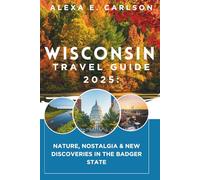 Wisconsin Travel Guide 2025:: Nature, Nostalgia & New Discoveries in the Badger State