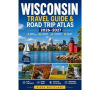 WISCONSIN TRAVEL GUIDE & ROAD TRIP ATLAS 2026-2027: Hidden Gems, Lake Country, Scenic Byways, Charming Towns, Outdoor Recreation, Local Flavors & Family Escapes