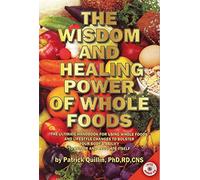 Wisdom and Healing Power of Whole Foods: The Ultimate Handbook for Using Whole Foods and Lifestyle Changes to Bolster Your Body's Ability to Repair and Regulate Itself