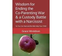 Wisdom for Ending the Co-Parenting War & a Custody Battle with a Narcissist: So You Can Heal and Be Able Help Your Child