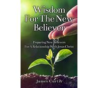 Wisdom for the New Believer: Preparing New Believers for a Relationship with Jesus Christ