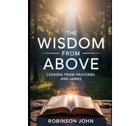 WISDOM FROM ABOVE: LESSONS FROM PROVERBS AND JAMES