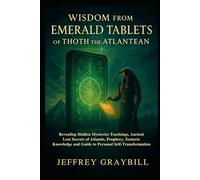 Wisdom from Emerald Tablets of Thoth the Atlantean: Revealing Hidden Mysteries Teachings, Ancient Lost Secrets of Atlantis, Prophecy, Esoteric Knowledge and Guide to Personal Self-Transformation