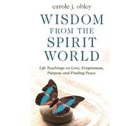 Wisdom From the Spirit World : Life Teachings on Love, Forgiveness, Purpose and Finding Peace