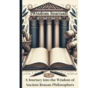 Wisdom Journal - A Journey into the Wisdom of Ancient Roman Philosophers: Valuable wisdom lessons in 84 quotes by ancient Roman philosophers
