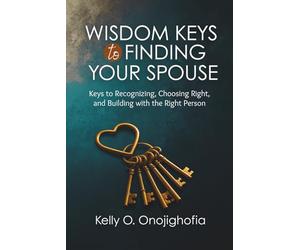 Wisdom Keys to Finding Your Spouse: Keys to recognizing, choosing right, and building with the right person