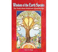 Wisdom of the Earth Speaks: The Truth About Medicinal Aromatherapy