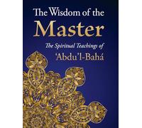 Wisdom of the Master: The Spiritual Teachings Of 'Abdu'l-Baha