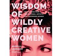 Wisdom of Wildly Creative Women: Real Stories from Inspirational, Artistic, and Empowered Women (True Life Stories, Beautiful Photography)