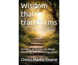 Wisdom that transforms: Timeless principles for living, choosing, and becoming whole