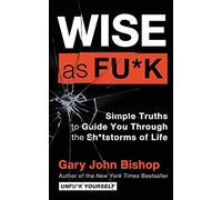 Wise as Fu*k: Simple Truths to Guide You Through the Sh*tstorms of Life