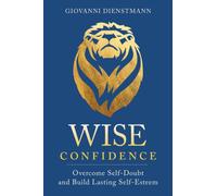 Wise Confidence : Overcome Self-Doubt and Build Lasting Self-Esteem
