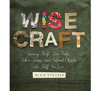 Wise Craft: Turning Thrift Store Finds, Fabric Scraps, and Natural Objects Into Stuff You Love