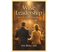 Wise Leadership: What the World Needs Now (The writings of Jim Berg, MD)