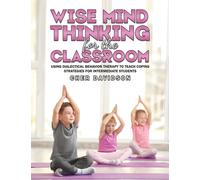 Wise Mind Thinking for the Classroom : Using Dialectical Behavior Therapy to Teach Coping Strategies for Intermediate Students
