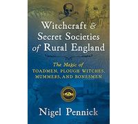 Witchcraft and Secret Societies of Rural England : The Magic of Toadmen, Plough Witches, Mummers, and Bonesmen