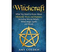Witchcraft: What You Need to Know About Witchcraft, Wicca, and Paganism, Including Wiccan Beliefs, White Magic Spells, and Rituals