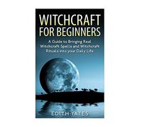 Witchcraft: Witchcraft for Beginners: A Guide to Bringing Real Witchcraft Spells and Witchcraft Rituals into your Daily Life (Witchcraft Magick and Spells)