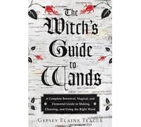 Witch's Guide To Wands: A Complete Botanical Magical, Elemental Guide to Making, Choosing, and Using the Right Wand