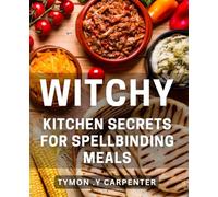 Witchy Kitchen Secrets for Spellbinding Meals: Unlocking the Magic of Powerful Ingredients for Deliciously Enchanting Dishes