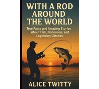With a Rod Around the World: True Facts and Amazing Stories About Fish, Fishermen, and Legendary Catches