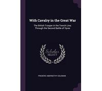 With Cavalry in the Great War: The British Trooper in the Trench Line; Through the Second Battle of Ypres
