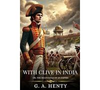WITH CLIVE IN INDIA: Or, The Beginnings Of An Empirs : Timeless Edition Featuring Authentic Illustrations