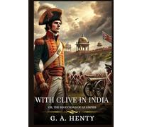 WITH CLIVE IN INDIA: Or, The Beginnings Of An Empirs : Timeless Edition Featuring Authentic Illustrations