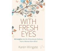 With Fresh Eyes - 60 Insights into the Miraculously Ordinary from a Woman Born Blind