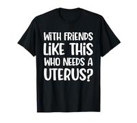 With Friends Like This Who Needs A Uterus? Hysterectomy T-Shirt