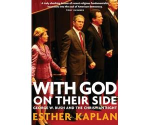 WITH GOD ON THEIR SIDE : George W Bush and the Christian Right: How Christian Fundamentalists Trampled Science, Policy, And Democracy In George W. Bush's White House