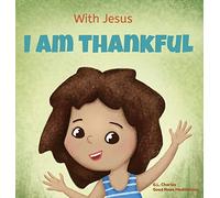With Jesus I am Thankful: A Christian children's book about gratitude, helping kids give thanks in any circumstance; great biblical gift for thanksgiving or any childhood celebration; ages 3-5, 6-8