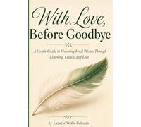With Love, Before Goodbye: A Gentle Guide to Honoring Final Wishes Through Listening, Legacy and Love