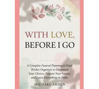 With Love, Before I Go: A Complete Funeral Planning & Final Wishes Organizer to Document Your Choices, Prepare Your Family, and Leave Everything in Order