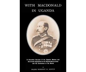 WITH MACDONALD IN UGANDAA Narrative Account of the Uganda Mutiny and Macdonald Expedition in the Uganda Protectorate and Territories to the North