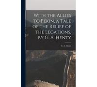 With the Allies to Pekin, a Tale of the Relief of the Legations, by G. A. Henty
