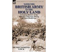 With the British Army in the Holy Land: A Concise History of the Palestine Campaign During the First World War