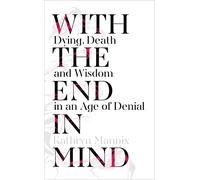 With the End in Mind: Dying, Death and Wisdom in an Age of Denial