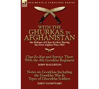 With the Ghurkas in Afghanistan: the Defence of Char-Ee-Kar During the First Afghan War, 1841---Char-Ee-Kar and Service There With the 4th Goorkha ... the Goorkha War & Types of Ghoorkha Soldiers