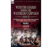 With the Guards During the Waterloo Campaign,1814-15: Volume 2: Volume 2: The Campaigns of the First (later Grenadier) Guards and Letters of a Serving Officer, Alexander Fraser, Lord Saltoun