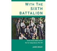 With The Sixth Battalion: South County Dublin and the Struggle for Independence 1916-1921