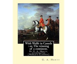 With Wolfe in Canada : or, The winning of a continent, By G. A. Henty: illustrated (World's Classics)