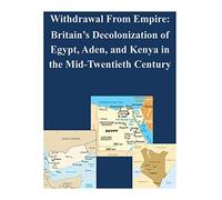 Withdrawal From Empire: Britain's Decolonization of Egypt, Aden, and Kenya in the Mid-Twentieth Century