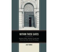 Within These Gates : Academic Work, Academic Leadership, University Life, and the Presidency