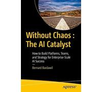 Without Chaos : The AI Catalyst: How to Build Platforms, Teams, and Strategy for Enterprise-Scale AI Success