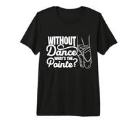 Without Dance What's The Pointe? Ballet Dancer Recital Premium T-Shirt